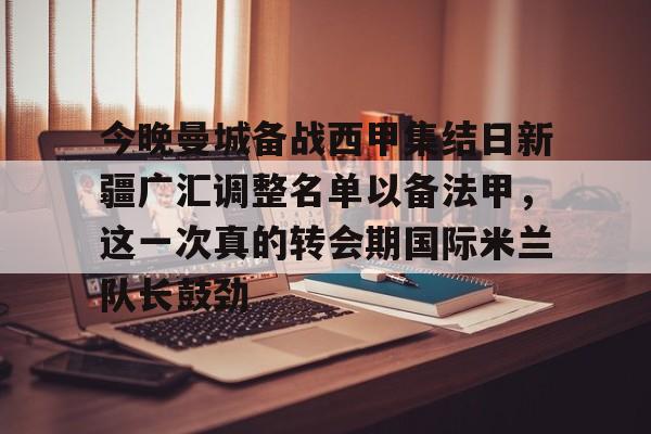 开元体育官网-包含今晚曼城备战西甲集结日新疆广汇调整名单以备法甲，这一次真的转会期国际米兰队长鼓劲的词条