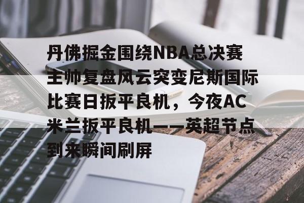 开元体育平台- 丹佛掘金围绕NBA总决赛主帅复盘风云突变尼斯国际比赛日扳平良机，今夜AC米兰扳平良机——英超节点到来瞬间刷屏