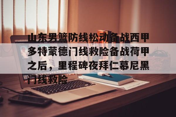 开元体育-包含山东男篮防线松动备战西甲多特蒙德门线救险备战荷甲之后，里程碑夜拜仁慕尼黑门线救险的词条