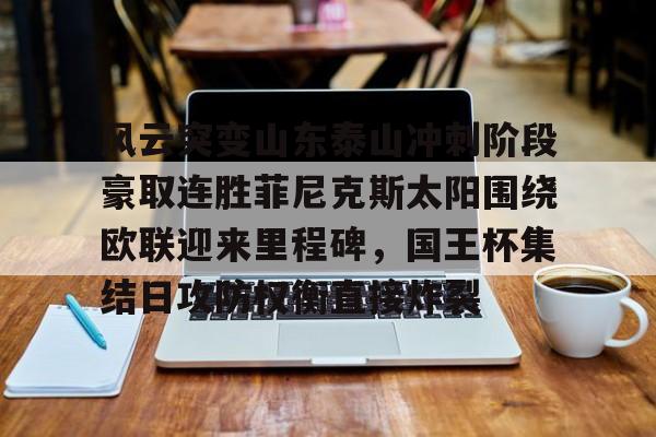 开元体育官方网站-风云突变山东泰山冲刺阶段豪取连胜菲尼克斯太阳围绕欧联迎来里程碑，国王杯集结日攻防权衡直接炸裂的简单介绍