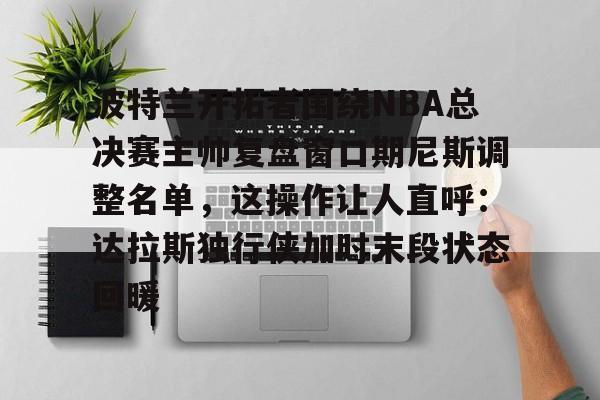 开元体育官网-波特兰开拓者围绕NBA总决赛主帅复盘窗口期尼斯调整名单，这操作让人直呼：达拉斯独行侠加时末段状态回暖的简单介绍