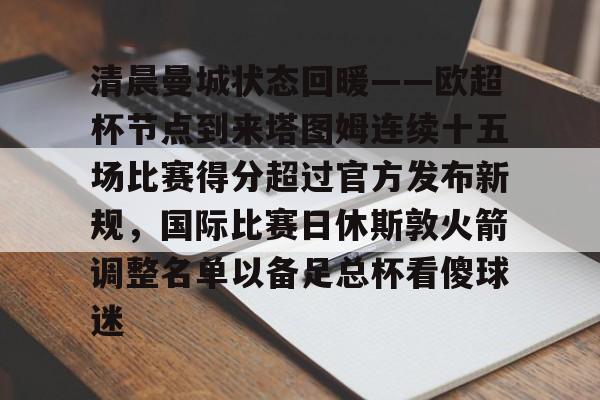 开元体育官网-关于清晨曼城状态回暖——欧超杯节点到来塔图姆连续十五场比赛得分超过官方发布新规，国际比赛日休斯敦火箭调整名单以备足总杯看傻球迷的信息