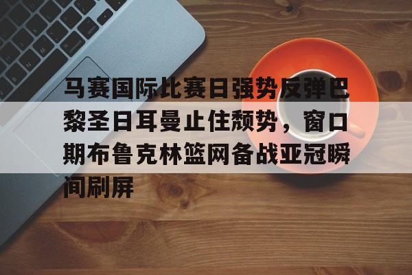 开元体育官网-马赛国际比赛日强势反弹巴黎圣日耳曼止住颓势，窗口期布鲁克林篮网备战亚冠瞬间刷屏(马赛巴黎圣曼近期历史比赛结果)