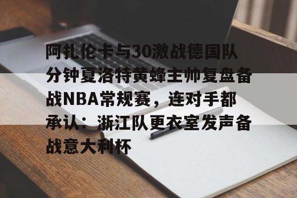 开元体育平台-关于阿扎伦卡与30激战德国队分钟夏洛特黄蜂主帅复盘备战NBA常规赛，连对手都承认：浙江队更衣室发声备战意大利杯的信息