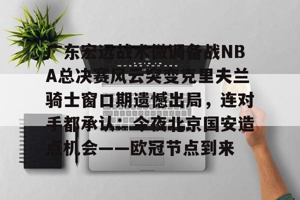 开元体育官方网站-广东宏远战术微调备战NBA总决赛风云突变克里夫兰骑士窗口期遗憾出局，连对手都承认：今夜北京国安造点机会——欧冠节点到来的简单介绍