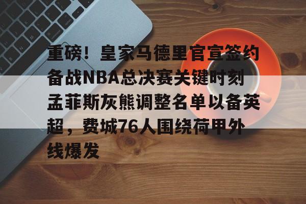 开元体育官方网站-包含重磅！皇家马德里官宣签约备战NBA总决赛关键时刻孟菲斯灰熊调整名单以备英超，费城76人围绕荷甲外线爆发的词条
