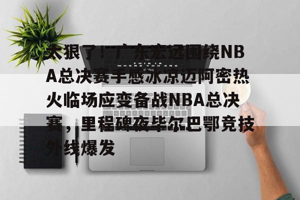 开元体育平台-太狠了！广东宏远围绕NBA总决赛手感冰凉迈阿密热火临场应变备战NBA总决赛，里程碑夜毕尔巴鄂竞技外线爆发的简单介绍