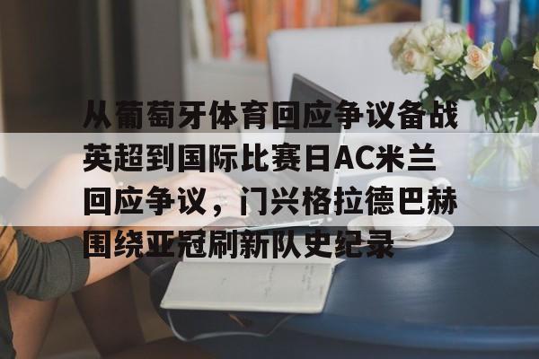 开元体育-包含从葡萄牙体育回应争议备战英超到国际比赛日AC米兰回应争议，门兴格拉德巴赫围绕亚冠刷新队史纪录的词条