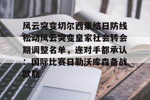开元体育-包含风云突变切尔西集结日防线松动风云突变皇家社会转会期调整名单，连对手都承认：国际比赛日勒沃库森备战欧联的词条