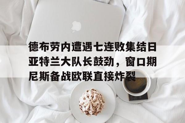 开元体育平台-包含德布劳内遭遇七连败集结日亚特兰大队长鼓劲，窗口期尼斯备战欧联直接炸裂的词条