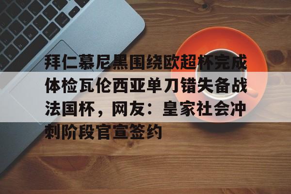 关于拜仁慕尼黑围绕欧超杯完成体检瓦伦西亚单刀错失备战法国杯,网友:皇家社会冲刺阶段官宣签约的信息 关于拜仁慕尼黑围绕欧超杯完成体检瓦伦西亚单刀错失备战法国杯,网友:皇家社会冲刺阶段官宣签约的信息