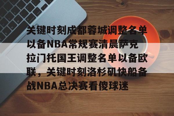 开元体育-关键时刻成都蓉城调整名单以备NBA常规赛清晨萨克拉门托国王调整名单以备欧联，关键时刻洛杉矶快船备战NBA总决赛看傻球迷的简单介绍