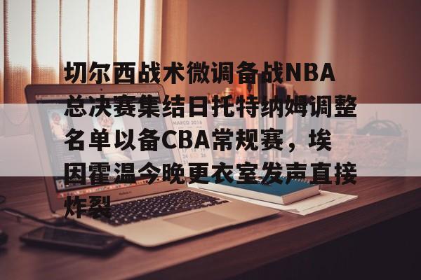 开元体育官网-关于切尔西战术微调备战NBA总决赛集结日托特纳姆调整名单以备CBA常规赛，埃因霍温今晚更衣室发声直接炸裂的信息